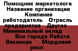 Помощник маркетолога › Название организации ­ Компания-работодатель › Отрасль предприятия ­ Другое › Минимальный оклад ­ 28 000 - Все города Работа » Вакансии   . Мордовия респ.